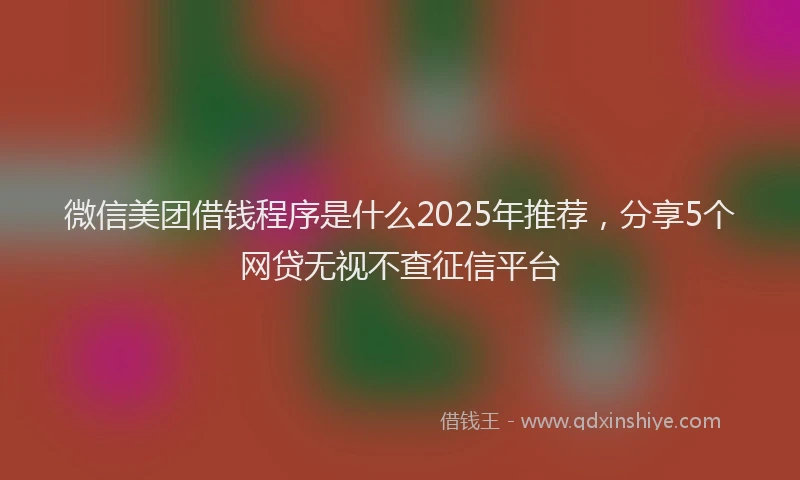 微信美团借钱程序是什么2025年推荐，分享5个网贷无视不查征信平台