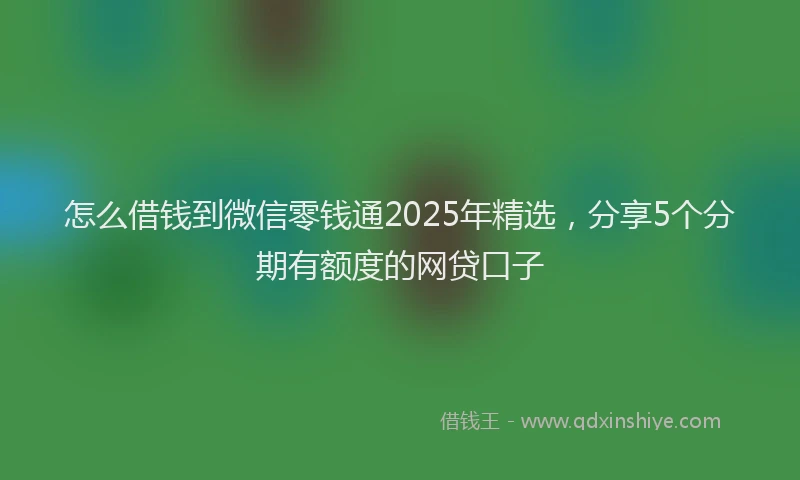 怎么借钱到微信零钱通2025年精选，分享5个分期有额度的网贷口子