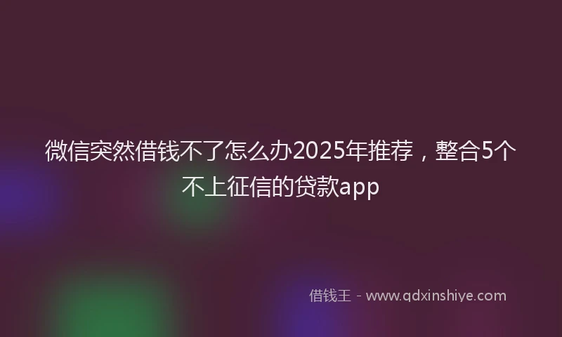 微信突然借钱不了怎么办2025年推荐，整合5个不上征信的贷款app