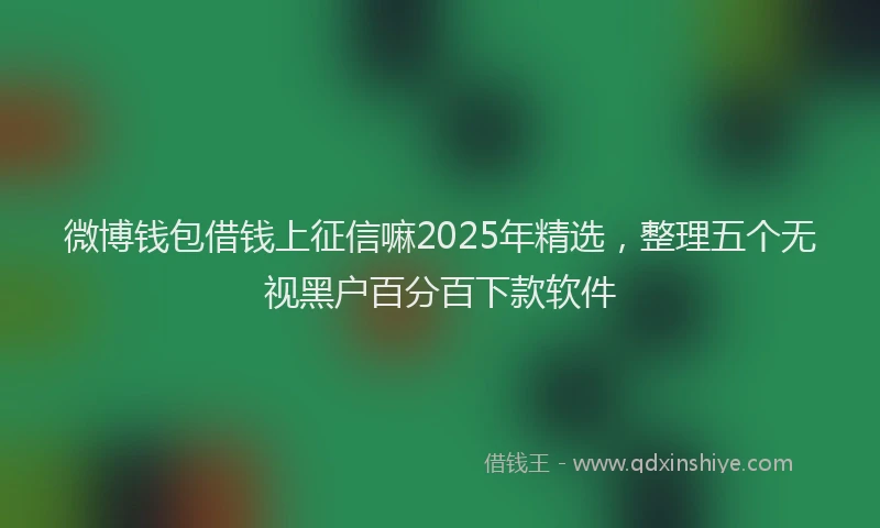 微博钱包借钱上征信嘛2025年精选，整理五个无视黑户百分百下款软件