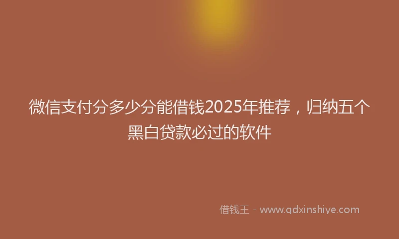 微信支付分多少分能借钱2025年推荐，归纳五个黑白贷款必过的软件