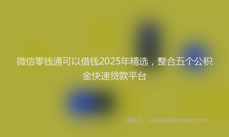 微信零钱通可以借钱2025年精选，整合五个公积金快速贷款平台