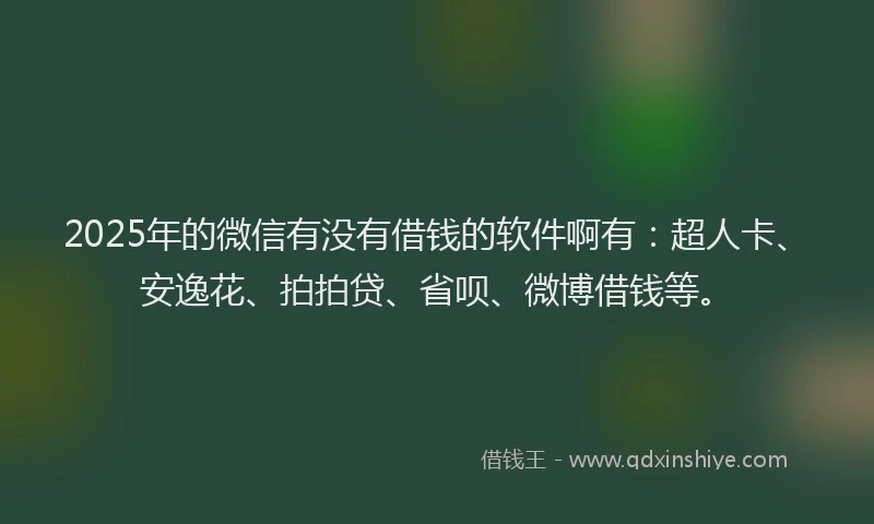 2025年的微信有没有借钱的软件啊有：超人卡、安逸花、拍拍贷、省呗、微博借钱等。