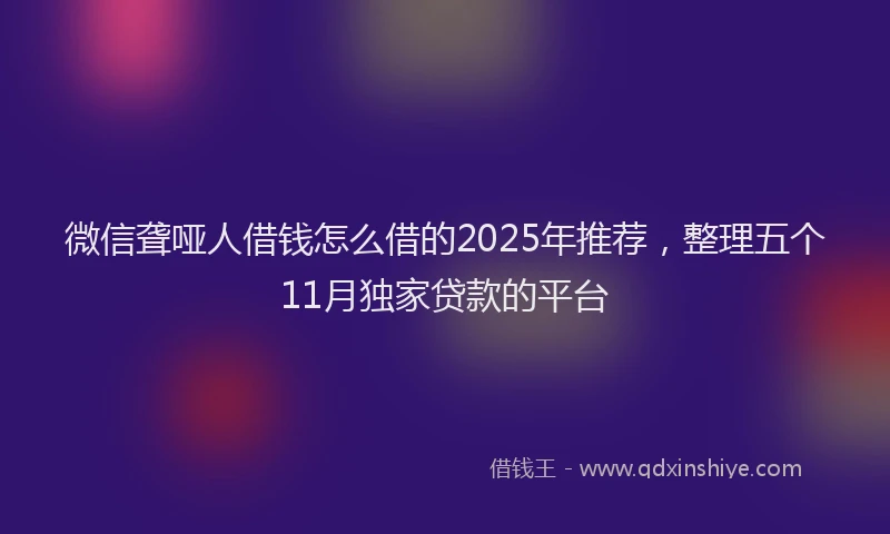 微信聋哑人借钱怎么借的2025年推荐，整理五个11月独家贷款的平台