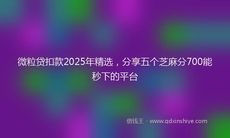 微粒贷扣款2025年精选，分享五个芝麻分700能秒下的平台
