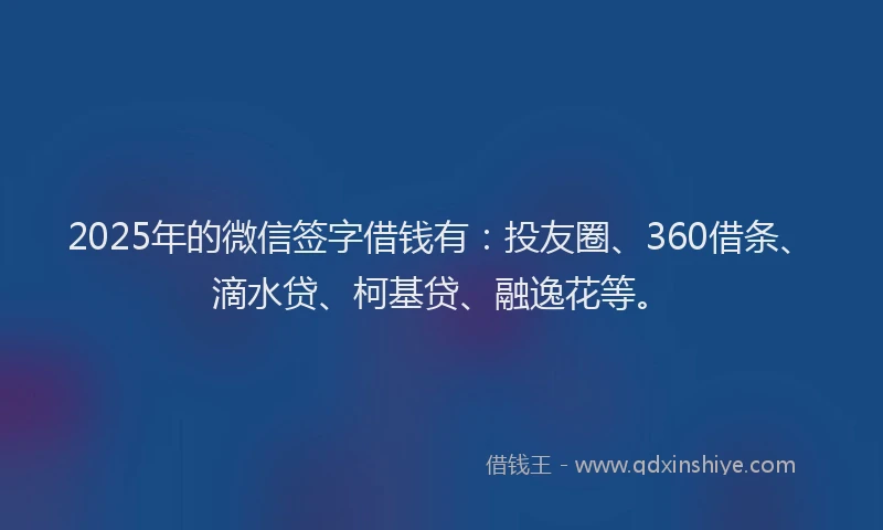 2025年的微信签字借钱有：投友圈、360借条、滴水贷、柯基贷、融逸花等。