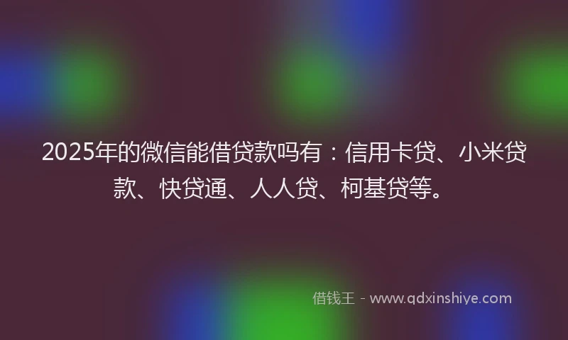 2025年的微信能借贷款吗有：信用卡贷、小米贷款、快贷通、人人贷、柯基贷等。