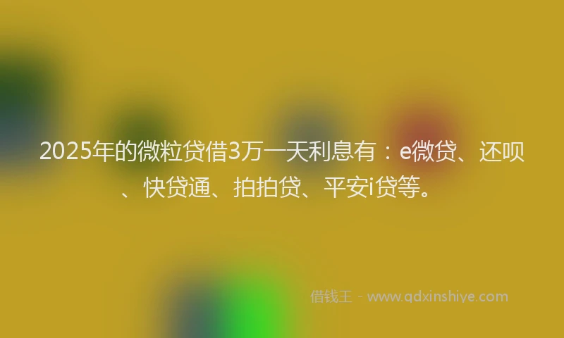 2025年的微粒贷借3万一天利息有：e微贷、还呗、快贷通、拍拍贷、平安i贷等。