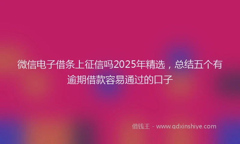 微信电子借条上征信吗2025年精选，总结五个有逾期借款容易通过的口子