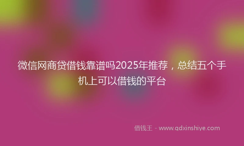 微信网商贷借钱靠谱吗2025年推荐，总结五个手机上可以借钱的平台