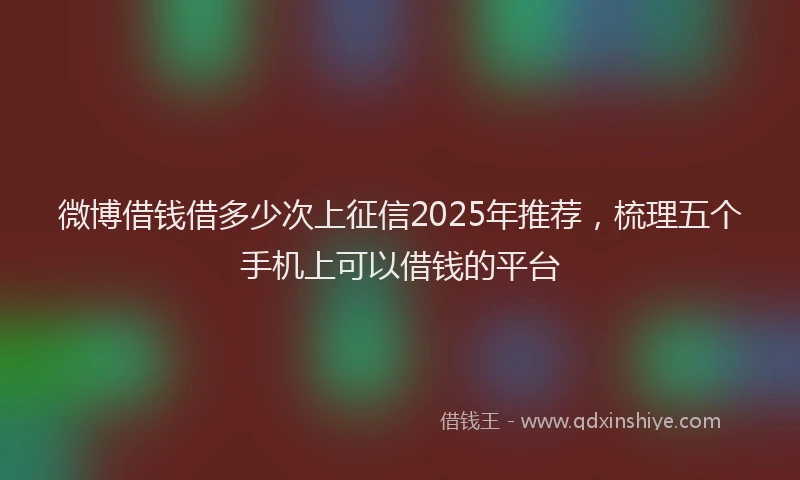 微博借钱借多少次上征信2025年推荐，梳理五个手机上可以借钱的平台