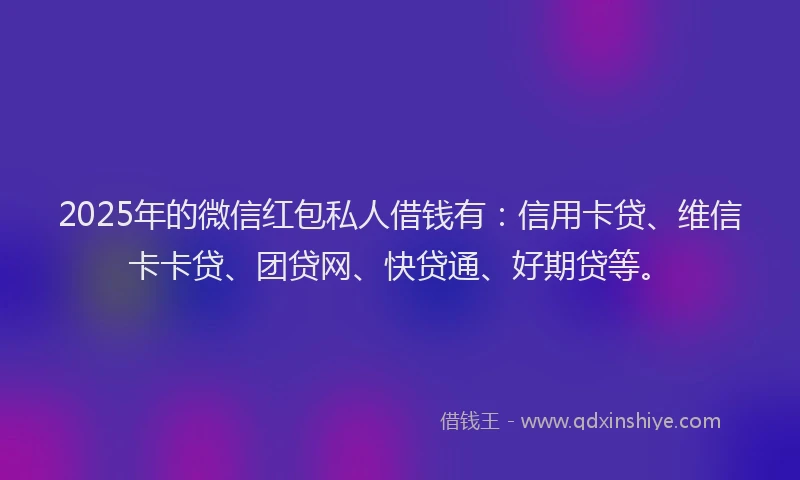 2025年的微信红包私人借钱有：信用卡贷、维信卡卡贷、团贷网、快贷通、好期贷等。