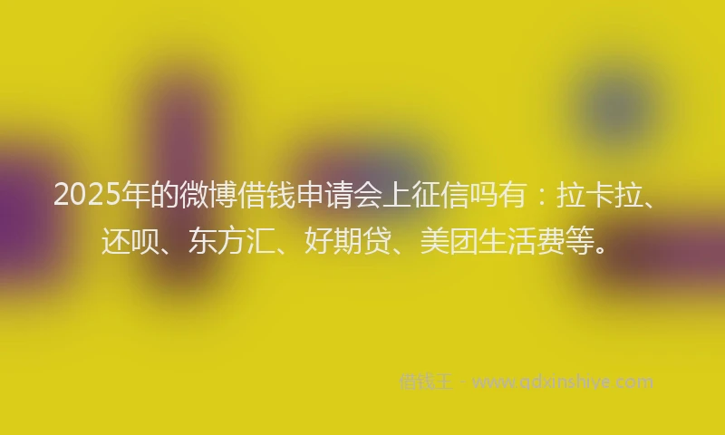 2025年的微博借钱申请会上征信吗有：拉卡拉、还呗、东方汇、好期贷、美团生活费等。