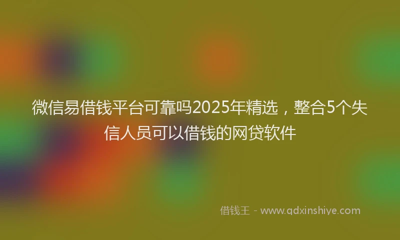 微信易借钱平台可靠吗2025年精选，整合5个失信人员可以借钱的网贷软件
