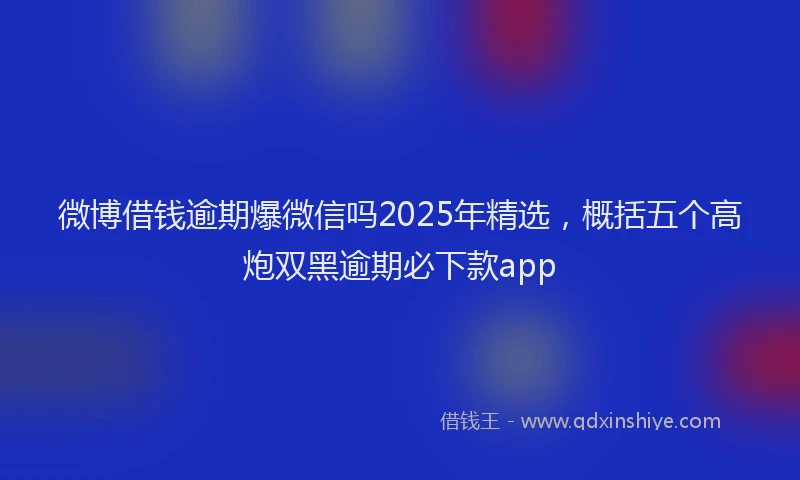 微博借钱逾期爆微信吗2025年精选，概括五个高炮双黑逾期必下款app