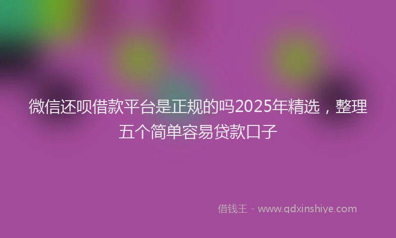 微信还呗借款平台是正规的吗2025年精选，整理五个简单容易贷款口子