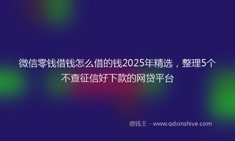 微信零钱借钱怎么借的钱2025年精选，整理5个不查征信好下款的网贷平台