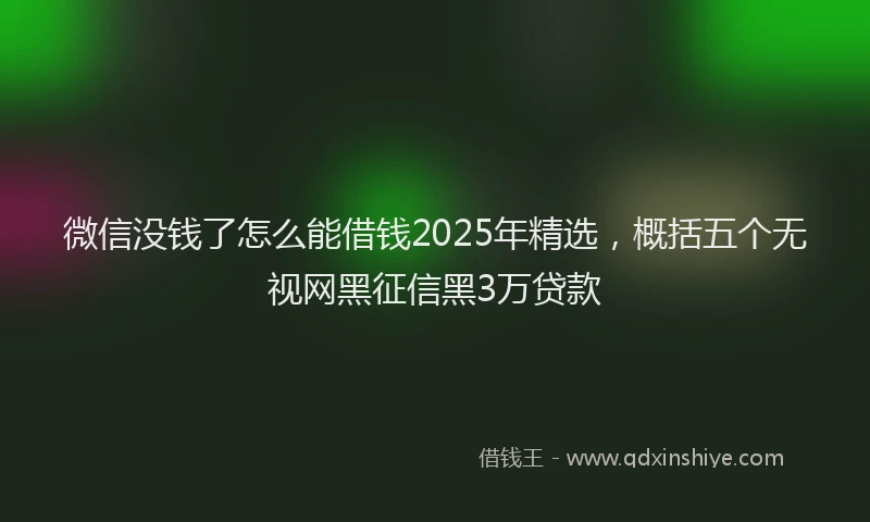 微信没钱了怎么能借钱2025年精选，概括五个无视网黑征信黑3万贷款