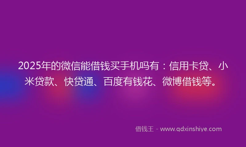 2025年的微信能借钱买手机吗有：信用卡贷、小米贷款、快贷通、百度有钱花、微博借钱等。