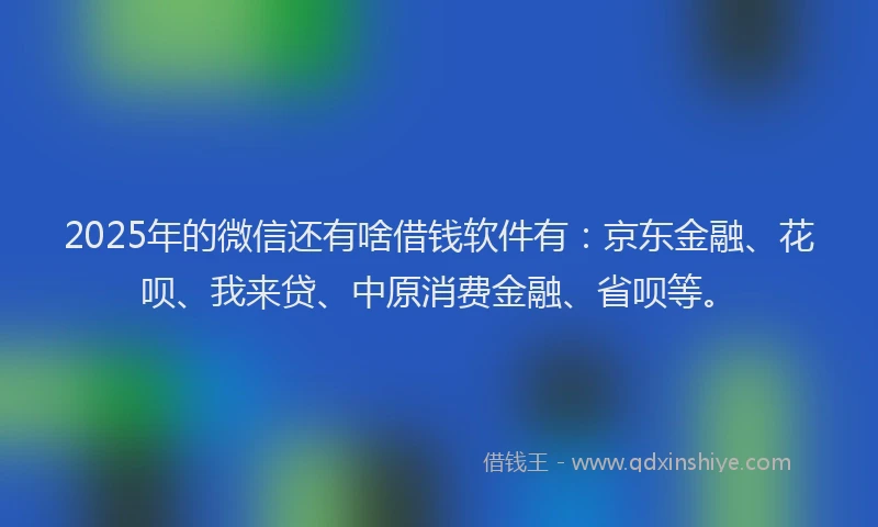 2025年的微信还有啥借钱软件有：京东金融、花呗、我来贷、中原消费金融、省呗等。