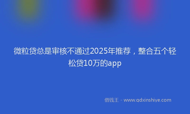 微粒贷总是审核不通过2025年推荐，整合五个轻松贷10万的app