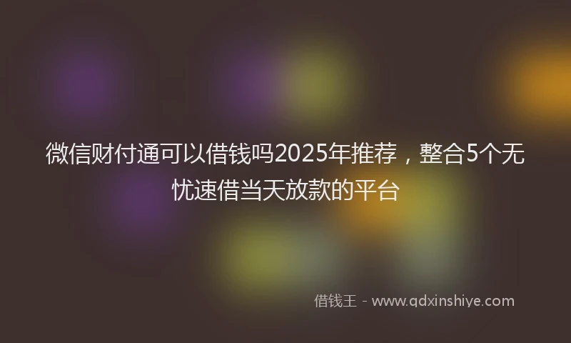 微信财付通可以借钱吗2025年推荐，整合5个无忧速借当天放款的平台