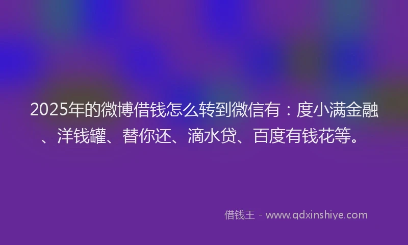2025年的微博借钱怎么转到微信有：度小满金融、洋钱罐、替你还、滴水贷、百度有钱花等。