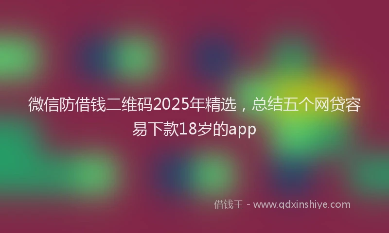 微信防借钱二维码2025年精选，总结五个网贷容易下款18岁的app