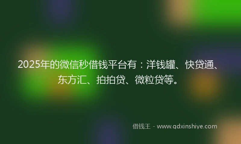 2025年的微信秒借钱平台有：洋钱罐、快贷通、东方汇、拍拍贷、微粒贷等。
