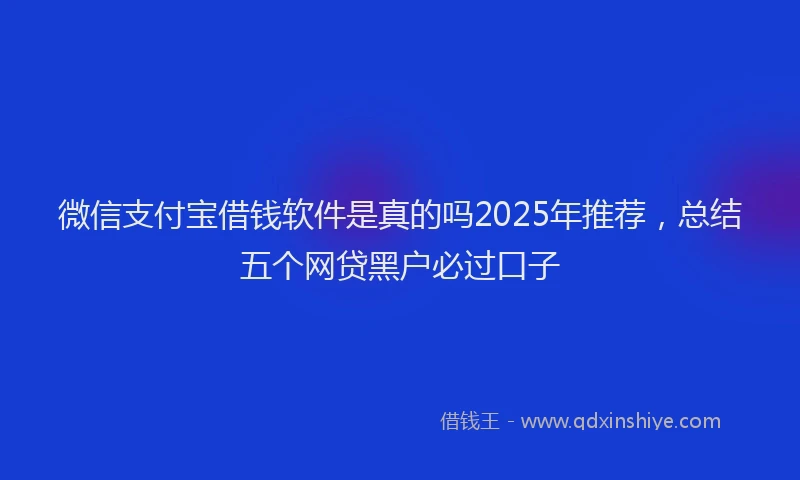 微信支付宝借钱软件是真的吗2025年推荐，总结五个网贷黑户必过口子