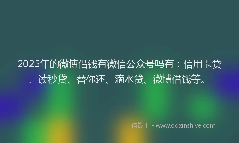 2025年的微博借钱有微信公众号吗有：信用卡贷、读秒贷、替你还、滴水贷、微博借钱等。