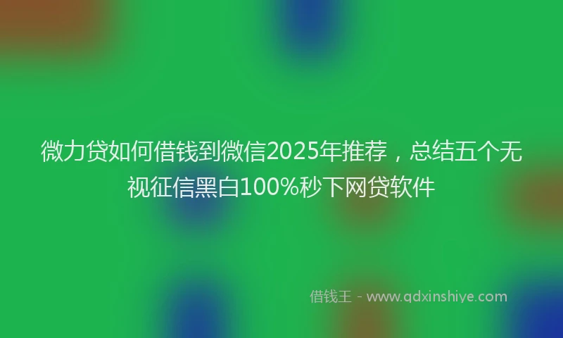 微力贷如何借钱到微信2025年推荐，总结五个无视征信黑白100%秒下网贷软件