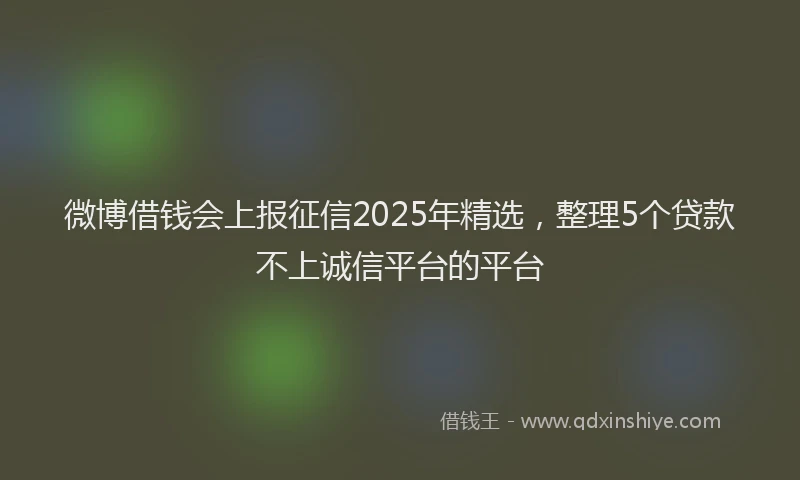 微博借钱会上报征信2025年精选，整理5个贷款不上诚信平台的平台