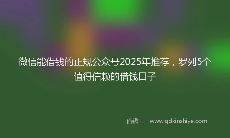 微信能借钱的正规公众号2025年推荐，罗列5个值得信赖的借钱口子