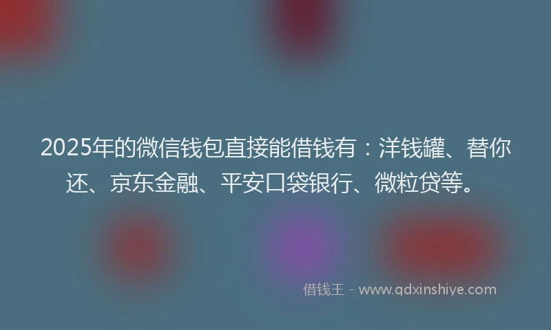 2025年的微信钱包直接能借钱有：洋钱罐、替你还、京东金融、平安口袋银行、微粒贷等。