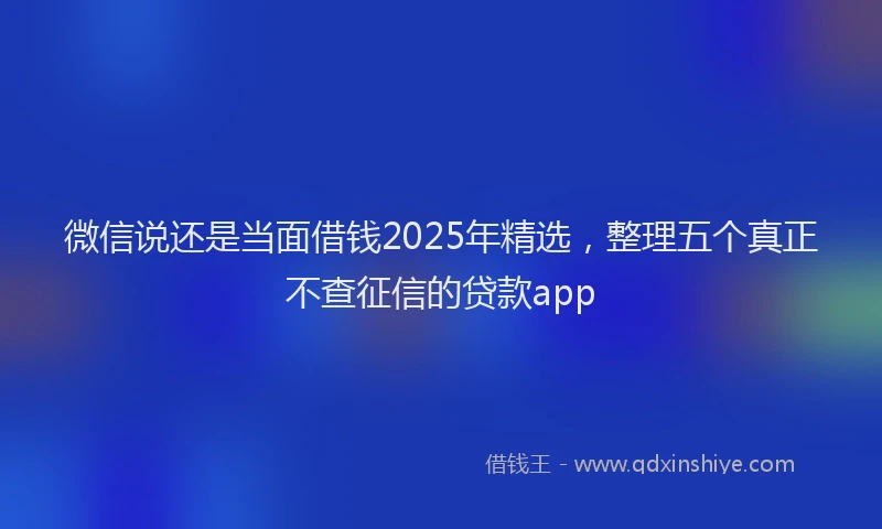 微信说还是当面借钱2025年精选，整理五个真正不查征信的贷款app