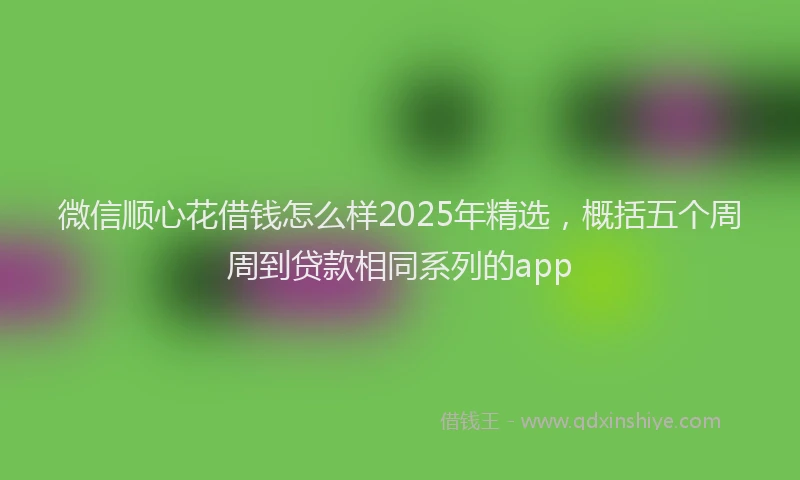 微信顺心花借钱怎么样2025年精选，概括五个周周到贷款相同系列的app