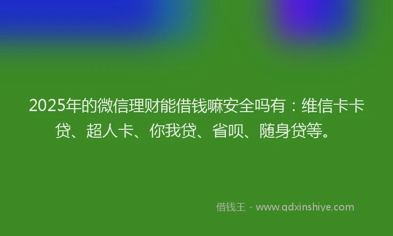 2025年的微信理财能借钱嘛安全吗有：维信卡卡贷、超人卡、你我贷、省呗、随身贷等。