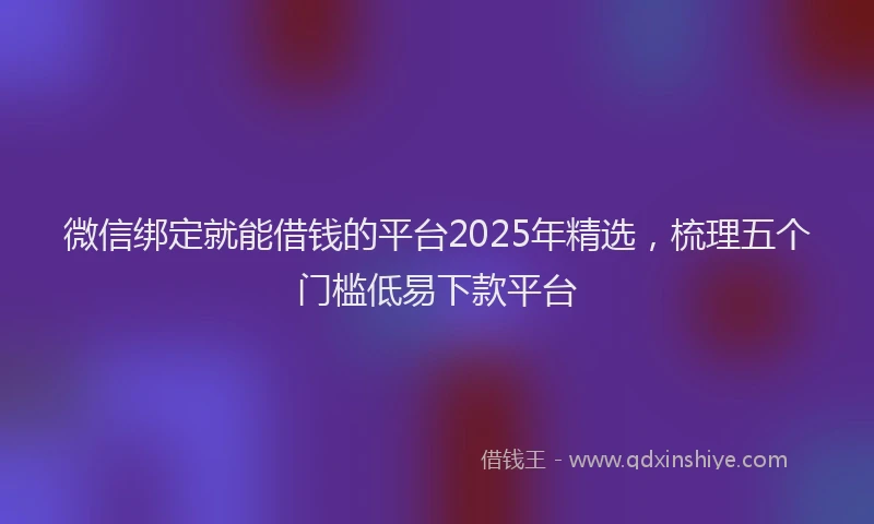 微信绑定就能借钱的平台2025年精选，梳理五个门槛低易下款平台