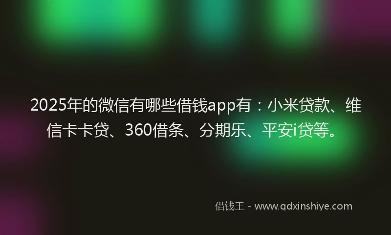 2025年的微信有哪些借钱app有：小米贷款、维信卡卡贷、360借条、分期乐、平安i贷等。