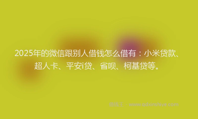 2025年的微信跟别人借钱怎么借有：小米贷款、超人卡、平安i贷、省呗、柯基贷等。