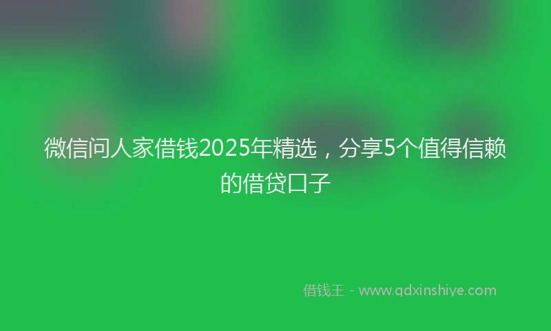 微信问人家借钱2025年精选，分享5个值得信赖的借贷口子