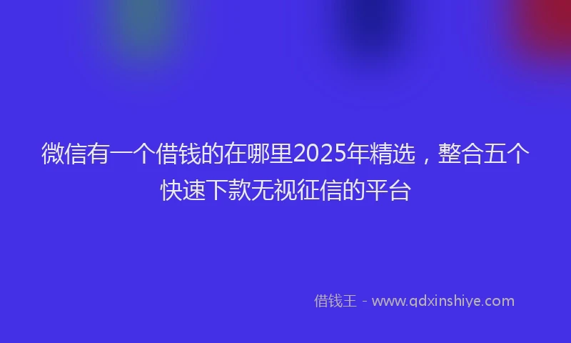微信有一个借钱的在哪里2025年精选，整合五个快速下款无视征信的平台