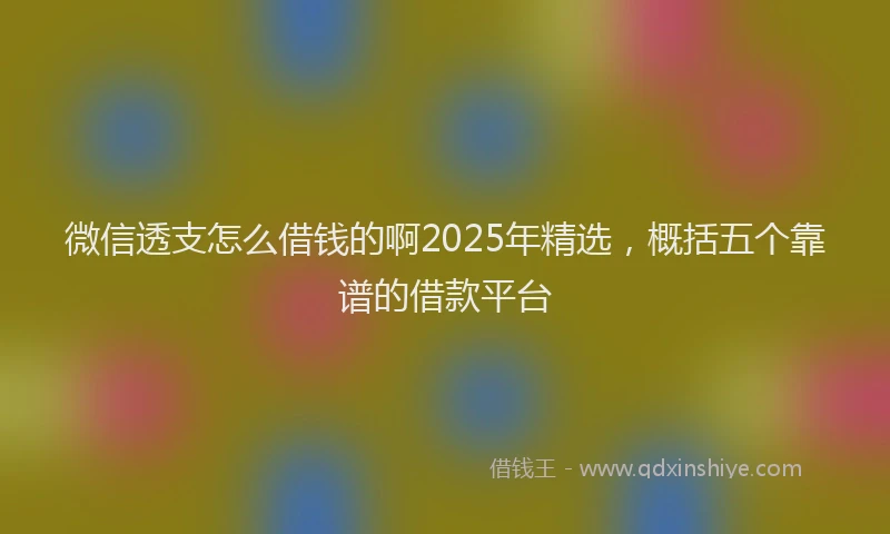 微信透支怎么借钱的啊2025年精选，概括五个靠谱的借款平台