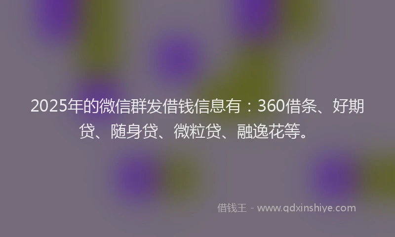 2025年的微信群发借钱信息有：360借条、好期贷、随身贷、微粒贷、融逸花等。
