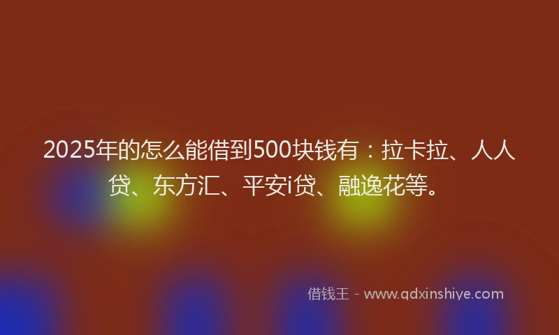 2025年的怎么能借到500块钱有：拉卡拉、人人贷、东方汇、平安i贷、融逸花等。