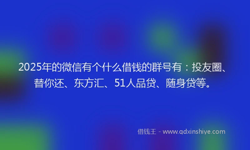 2025年的微信有个什么借钱的群号有：投友圈、替你还、东方汇、51人品贷、随身贷等。
