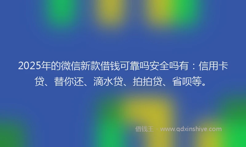 2025年的微信新款借钱可靠吗安全吗有：信用卡贷、替你还、滴水贷、拍拍贷、省呗等。