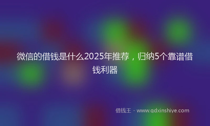 微信的借钱是什么2025年推荐，归纳5个靠谱借钱利器