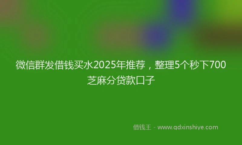 微信群发借钱买水2025年推荐，整理5个秒下700芝麻分贷款口子